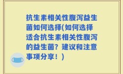 抗生素相关性腹泻益生菌如何选择(如何选择适合抗生素相关性腹泻的益生菌？建议和注意事项分享！)