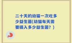 二十天的幼猫一次吃多少益生菌(幼猫每天需要摄入多少益生菌？)