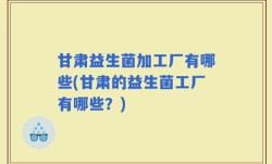 甘肃益生菌加工厂有哪些(甘肃的益生菌工厂有哪些？)