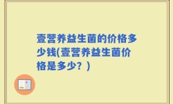 壹营养益生菌的价格多少钱(壹营养益生菌价格是多少？)