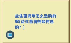 益生菌滴剂怎么选购的呢(益生菌滴剂如何选购？)