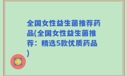 全国女性益生菌推荐药品(全国女性益生菌推荐：精选5款优质药品)