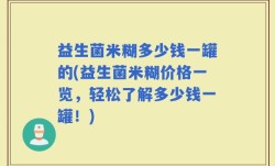 益生菌米糊多少钱一罐的(益生菌米糊价格一览，轻松了解多少钱一罐！)