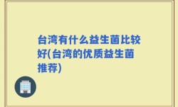 台湾有什么益生菌比较好(台湾的优质益生菌推荐)