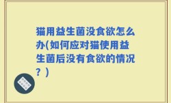 猫用益生菌没食欲怎么办(如何应对猫使用益生菌后没有食欲的情况？)