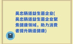 吴忠肠道益生菌企业(吴忠肠道益生菌企业聚焦健康领域，助力消费者提升肠道健康)