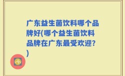 广东益生菌饮料哪个品牌好(哪个益生菌饮料品牌在广东最受欢迎？)