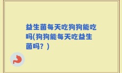 益生菌每天吃狗狗能吃吗(狗狗能每天吃益生菌吗？)