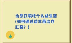 治愈肛裂吃什么益生菌(如何通过益生菌治疗肛裂？)