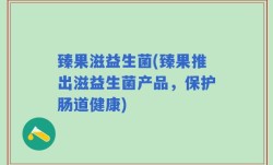 臻果滋益生菌(臻果推出滋益生菌产品，保护肠道健康)