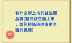 有什么新上市的益生菌品牌(新品益生菌上市，给你的肠道健康更全面的保障)