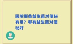 医院那些益生菌对便秘有用？哪有益生菌对便秘好