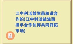江中利活益生菌和谁合作的(江中利活益生菌携手合作伙伴共同开拓市场)