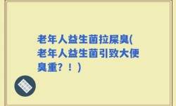 老年人益生菌拉屎臭(老年人益生菌引致大便臭重？！)