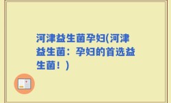 河津益生菌孕妇(河津益生菌：孕妇的首选益生菌！)