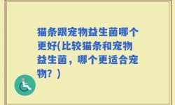 猫条跟宠物益生菌哪个更好(比较猫条和宠物益生菌，哪个更适合宠物？)