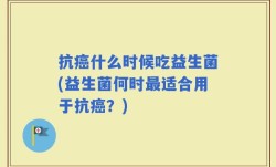 抗癌什么时候吃益生菌(益生菌何时最适合用于抗癌？)