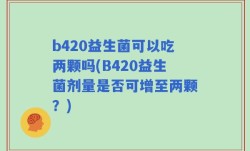 b420益生菌可以吃两颗吗(B420益生菌剂量是否可增至两颗？)