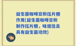 益生菌咖啡豆粉压片糖作用(益生菌咖啡豆粉制作压片糖，味道佳且具有益生菌功效)