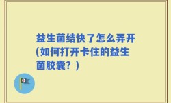 益生菌结快了怎么弄开(如何打开卡住的益生菌胶囊？)
