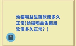 幼猫喝益生菌软便多久正常(幼猫喝益生菌后软便多久正常？)