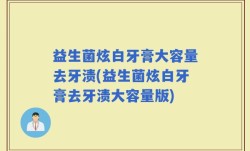 益生菌炫白牙膏大容量去牙渍(益生菌炫白牙膏去牙渍大容量版)