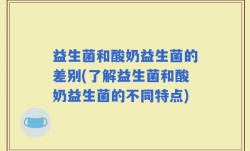益生菌和酸奶益生菌的差别(了解益生菌和酸奶益生菌的不同特点)