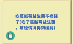 吃蔓越莓益生菌不痛经了(吃了蔓越莓益生菌，痛经情况得到缓解)