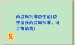 药监局批准益生菌(益生菌获药监局批准，可上市销售)
