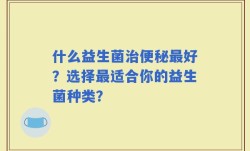 什么益生菌治便秘最好？选择最适合你的益生菌种类？