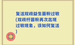 复活双歧益生菌粉过敏(双歧杆菌粉再次出现过敏现象，该如何复活)