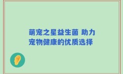 萌宠之星益生菌 助力宠物健康的优质选择