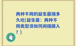 两种不同的益生菌隔多久吃(益生菌：两种不同类型该如何间隔摄入？)
