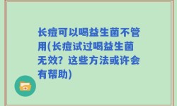 长痘可以喝益生菌不管用(长痘试过喝益生菌无效？这些方法或许会有帮助)