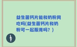 益生菌钙片能和奶粉同吃吗(益生菌钙片和奶粉可一起服用吗？)