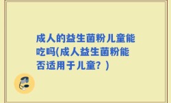 成人的益生菌粉儿童能吃吗(成人益生菌粉能否适用于儿童？)