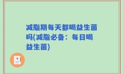 减脂期每天都喝益生菌吗(减脂必备：每日喝益生菌)