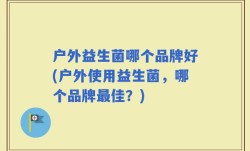 户外益生菌哪个品牌好(户外使用益生菌，哪个品牌最佳？)