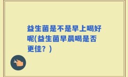 益生菌是不是早上喝好呢(益生菌早晨喝是否更佳？)