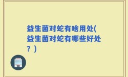 益生菌对蛇有啥用处(益生菌对蛇有哪些好处？)