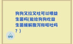 狗狗又拉又吐可以喂益生菌吗(能给狗狗吃益生菌缓解腹泻和呕吐吗？)