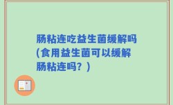 肠粘连吃益生菌缓解吗(食用益生菌可以缓解肠粘连吗？)
