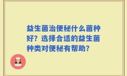 益生菌治便秘什么菌种好？选择合适的益生菌种类对便秘有帮助？
