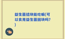 益生菌结块能吃嘛(可以食用益生菌固块吗？)