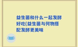 益生菌和什么一起发酵好吃(益生菌与何物搭配发酵更美味