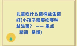 儿童吃什么菌株益生菌好(小孩子需要吃哪种益生菌？ —— 重点  精简  易懂)