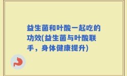 益生菌和叶酸一起吃的功效(益生菌与叶酸联手，身体健康提升)