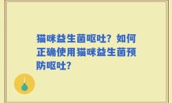 猫咪益生菌呕吐？如何正确使用猫咪益生菌预防呕吐？