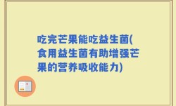 吃完芒果能吃益生菌(食用益生菌有助增强芒果的营养吸收能力)