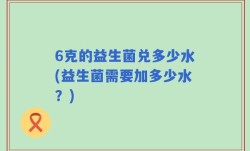 6克的益生菌兑多少水(益生菌需要加多少水？)